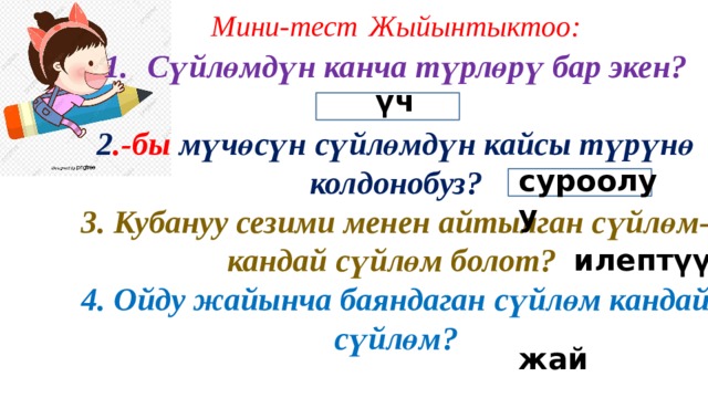 Мини-тест  Жыйынтыктоо: Сүйлөмдүн канча түрлөрү бар экен?  2 .-бы мүчөсүн сүйлөмдүн кайсы түрүнө колдонобуз? 3. Кубануу сезими менен айтылган сүйлөм- кандай сүйлөм болот? 4. Ойду жайынча баяндаган сүйлөм кандай сүйлөм? үч суроолуу илептүү жай 