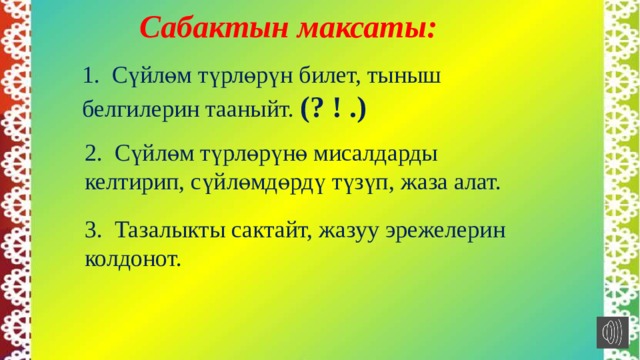  Сабактын максаты:   1. Сүйлөм түрлөрүн билет, тыныш белгилерин тааныйт. (? ! .) 2. Сүйлөм түрлөрүнө мисалдарды келтирип, сүйлөмдөрдү түзүп, жаза алат. 3. Тазалыкты сактайт, жазуу эрежелерин колдонот. 