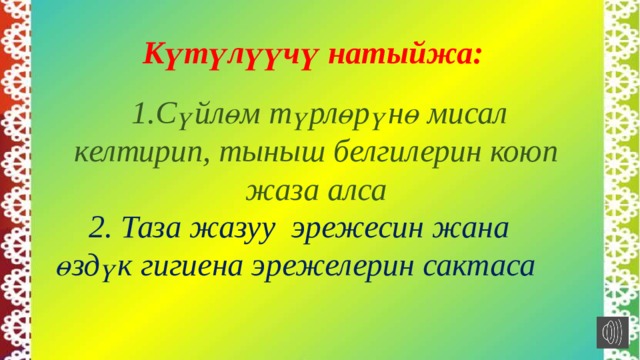 Күтүлүүчү натыйжа:   1.Сүйлөм түрлөрүнө мисал келтирип, тыныш белгилерин коюп жаза алса  2. Таза жазуу эрежесин жана өздүк гигиена эрежелерин сактаса 
