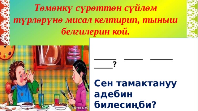 Төмөнкү сүрөттөн сүйлөм түрлөрүнө мисал келтирип, тыныш белгилерин кой.    ______ _____ ______ _____?  Сен тамактануу адебин билесиңби?   . 
