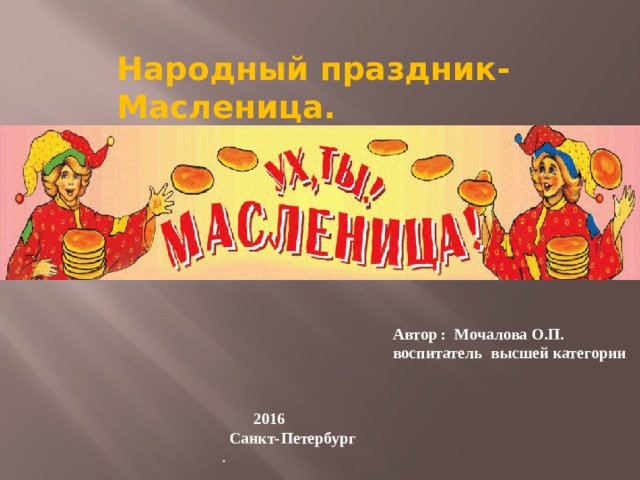 Народный праздник- Масленица. Автор : Мочалова О.П. воспитатель высшей категории  2016  Санкт-Петербург . 