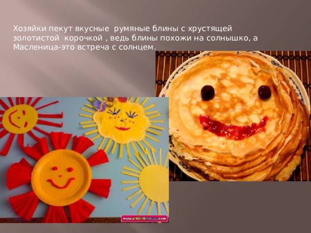 Хозяйки пекут вкусные румяные блины с хрустящей золотистой корочкой , ведь блины похожи на солнышко, а Масленица-это встреча с солнцем. 
