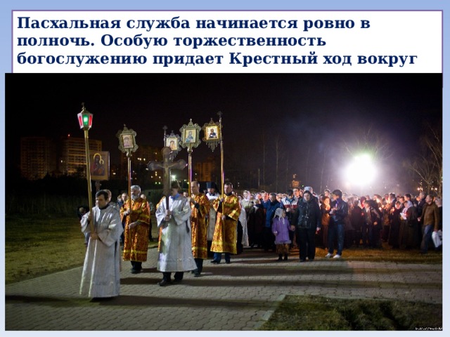 Пасхальная служба начинается ровно в полночь. Особую торжественность богослужению придает Крестный ход вокруг храма. 