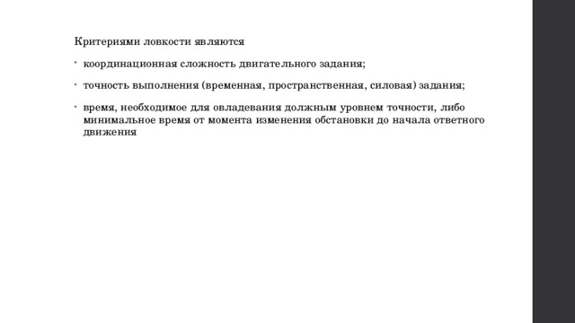 Критериями ловкости являются координационная сложность двигательного задания; точность выполнения (временная, пространственная, силовая) задания; время, необходимое для овладевания должным уровнем точности, либо минимальное время от момента изменения обстановки до начала ответного движения 