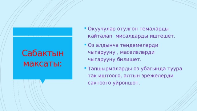 Окуучулар отулгон темаларды кайталап мисалдарды иштешет. Оз алдынча тендемелерди чыгарууну , маселелерди чыгарууну билишет. Тапшырмаларды оз убагында туура так иштоого, алтын эрежелерди сактоого уйроншот. Сабактын максаты: 
