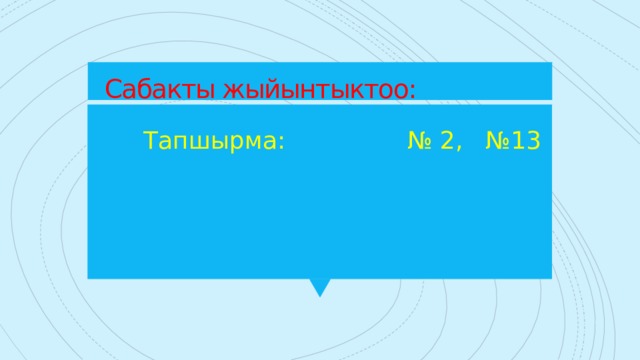 Сабакты жыйынтыктоо:  Тапшырма: № 2, №13 