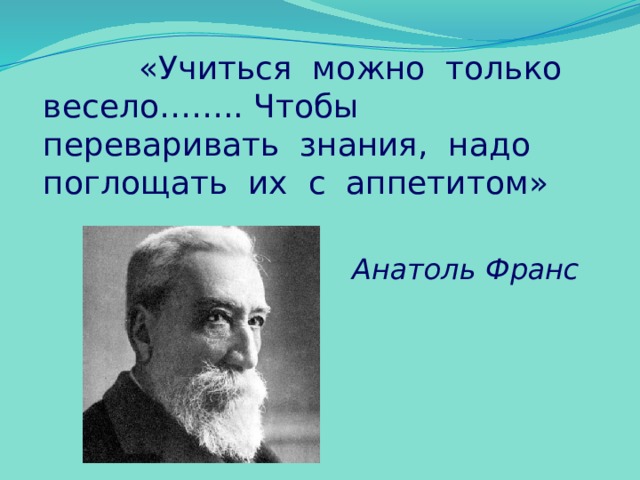     «Учиться можно только весело…….. Чтобы переваривать знания, надо поглощать их с аппетитом» Анатоль Франс  