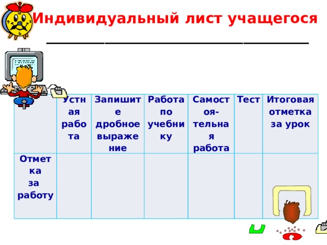 Индивидуальный лист учащегося ____________________________________ Устная работа Отметка за работу Запишите дробное выражение Работа по учебнику Самостоя- Тест тельная работа Итоговая отметка за урок 