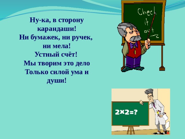 Ну-ка, в сторону карандаши! Ни бумажек, ни ручек, ни мела! Устный счёт! Мы творим это дело Только силой ума и души! 