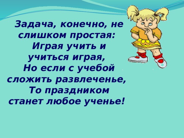 Задача, конечно, не слишком простая: Играя учить и учиться играя, Но если с учебой сложить развлеченье, То праздником станет любое ученье! 