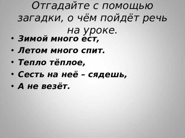 Отгадайте с помощью загадки, о чём пойдёт речь на уроке. Зимой много ест, Летом много спит. Тепло тёплое, Сесть на неё – сядешь, А не везёт.  