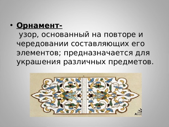 Орнамент-  узор, основанный на повторе и чередовании составляющих его элементов; предназначается для украшения различных предметов. 