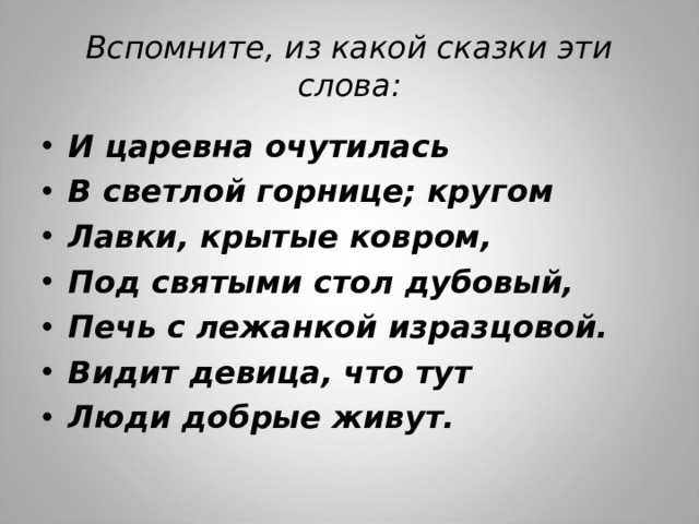 Вспомните, из какой сказки эти слова: И царевна очутилась В светлой горнице; кругом Лавки, крытые ковром, Под святыми стол дубовый, Печь с лежанкой изразцовой. Видит девица, что тут Люди добрые живут.  