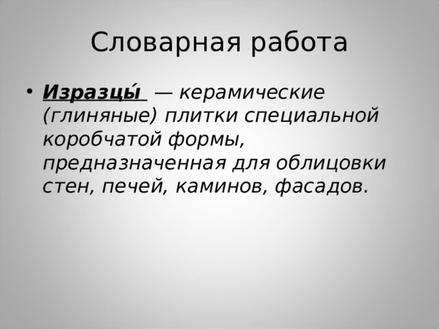 Словарная работа Изразцы́   — керамические (глиняные) плитки специальной коробчатой формы, предназначенная для облицовки стен, печей, каминов, фасадов.  