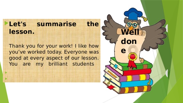 Let's summarise the lesson.   Thank you for your work! I like how you’ve worked today. Everyone was good at every aspect of our lesson. You are my brilliant students      Well done 