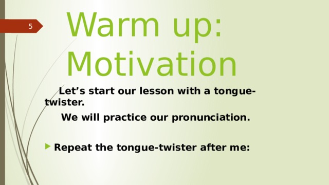 Warm up:  Motivation   Let’s start our lesson with a tongue-twister.  We will practice our pronunciation.  Repeat the tongue-twister after me: 