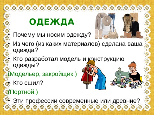 ОДЕЖДА Почему мы носим одежду? Из чего (из каких материалов) сделана ваша одежда? Кто разработал модель и конструкцию одежды? (Модельер, закройщик.) Кто сшил? (Портной.) Эти профессии современные или древние? 