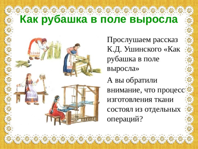 Как рубашка в поле выросла Прослушаем рассказ К.Д. Ушинского «Как рубашка в поле выросла» А вы обратили внимание, что процесс изготовления ткани состоял из отдельных операций? 