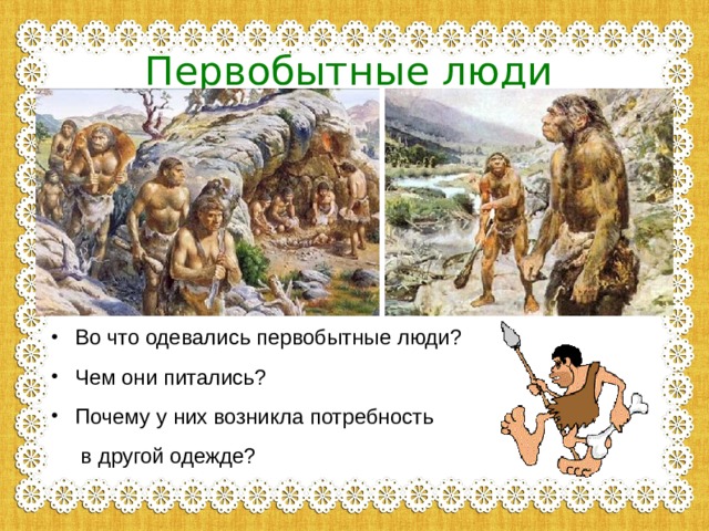 Первобытные люди  Во что одевались первобытные люди? Чем они питались? Почему у них возникла потребность  в другой одежде? 