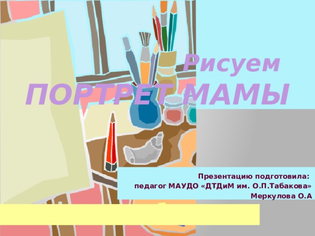  Рисуем  ПОРТРЕТ МАМЫ Презентацию подготовила: педагог МАУДО «ДТДиМ им. О.П.Табакова»  Меркулова О.А  