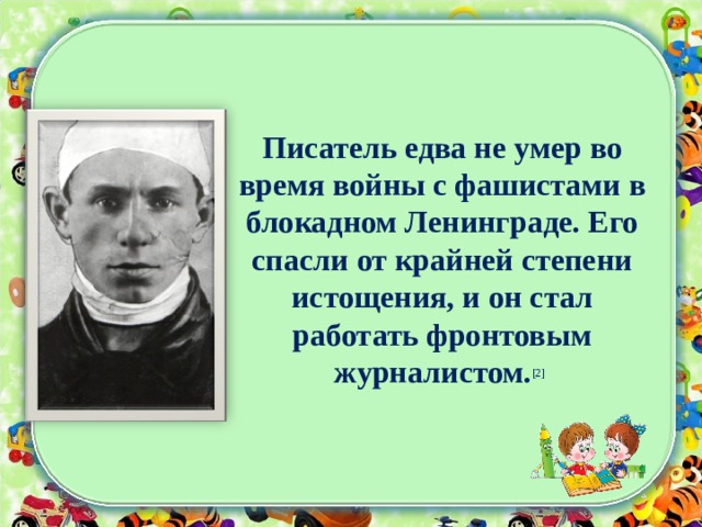 Писатель едва не умер во время войны с фашистами в блокадном Ленинграде. Его спасли от крайней степени истощения, и он стал работать фронтовым журналистом. [2]  