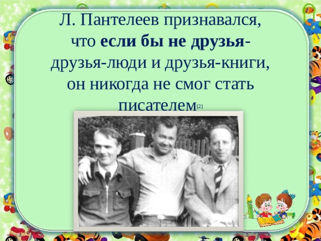 Л. Пантелеев признавался, что если бы не друзья - друзья-люди и друзья-книги, он никогда не смог стать писателем [2] 