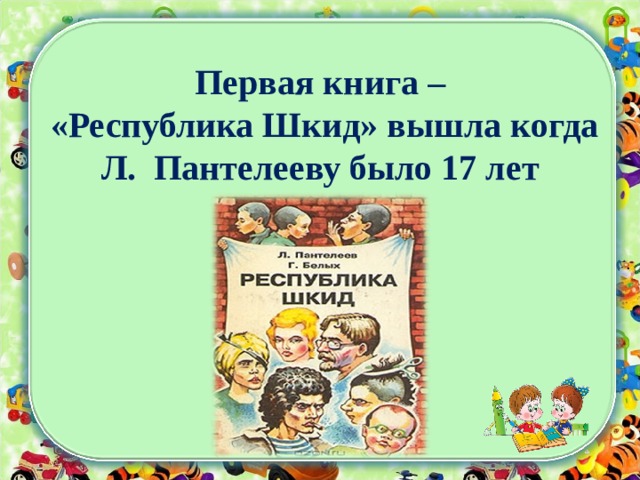 Первая книга –  «Республика Шкид» вышла когда  Л. Пантелееву было 17 лет 
