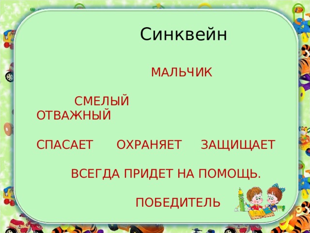  Синквейн  МАЛЬЧИК  СМЕЛЫЙ ОТВАЖНЫЙ СПАСАЕТ ОХРАНЯЕТ ЗАЩИЩАЕТ  ВСЕГДА ПРИДЕТ НА ПОМОЩЬ.  ПОБЕДИТЕЛЬ 