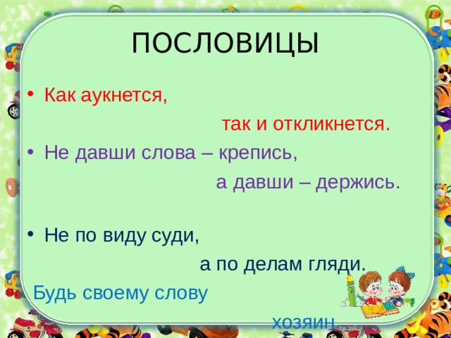ПОСЛОВИЦЫ Как аукнется,  так и откликнется . Не давши слова – кр епись,  а давши – держись.  Не по виду суди,  а по делам гляди.  Будь своему слову  хозяин. . 