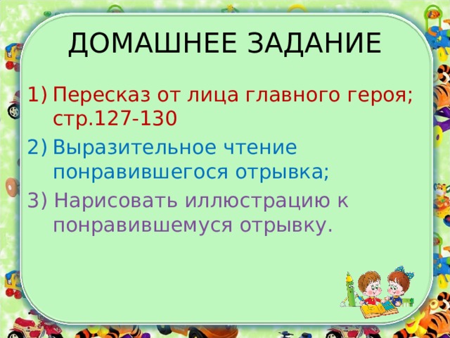 ДОМАШНЕЕ ЗАДАНИЕ Пересказ от лица главного героя; стр.127-130 Выразительное чтение понравившегося отрывка; 3)  Нарисовать иллюстрацию к понравившемуся отрывку. 