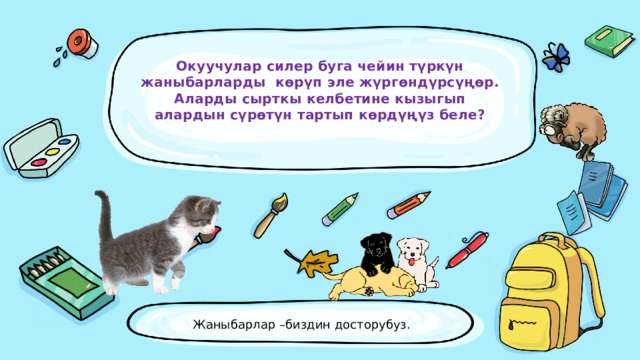 Окуучулар силер буга чейин түркүн жаныбарларды көрүп эле жүргөндүрсүңөр. Аларды сырткы келбетине кызыгып алардын сүрөтүн тартып көрдүңүз беле?   Жаныбарлар –биздин досторубуз.  