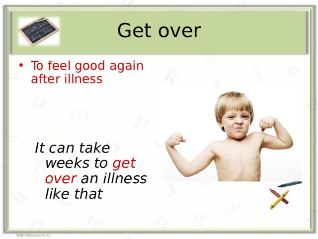 Get over To feel good again after illness    It can take weeks to get over an illness like that It can take weeks to get over an illness like that 