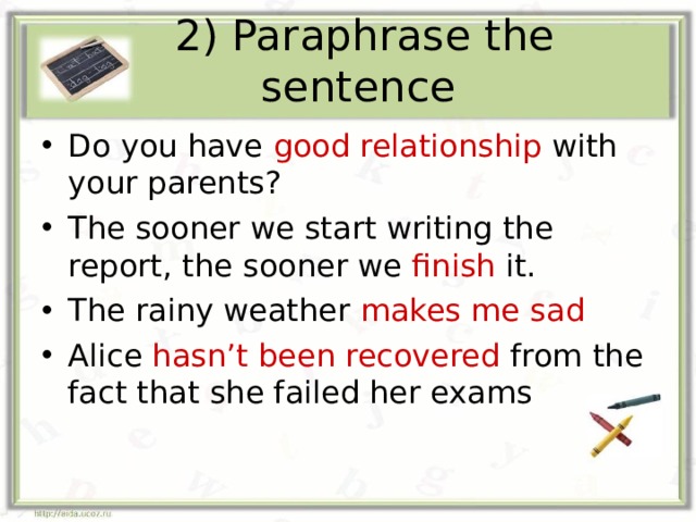 2) Paraphrase the sentence Do you have good relationship with your parents? The sooner we start writing the report, the sooner we finish it. The rainy weather makes me sad Alice hasn’t been recovered from the fact that she failed her exams 