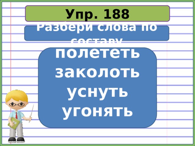 Упр. 188 Разбери слова по составу  полететь заколоть уснуть угонять   