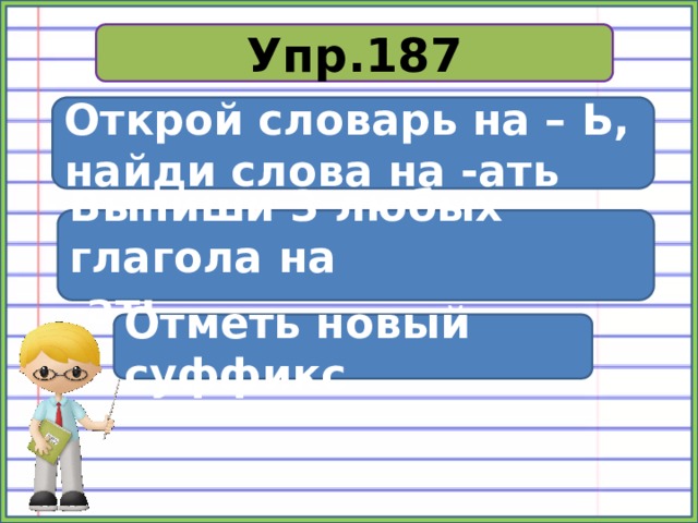Упр.187 Открой словарь на – Ь, найди слова на -ать Выпиши 3 любых глагола на -ать Отметь новый суффикс 