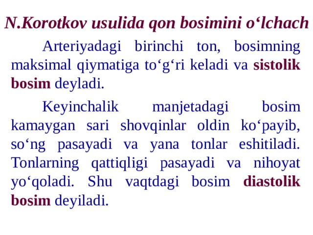 N.Korotkov usulida qon bosimini o‘lchach  Arteriyadagi birinchi ton, bosimning maksimal qiymatiga to‘g‘ri keladi va sistolik bosim deyladi.  Keyinchalik manjetadagi bosim kamaygan sari shovqinlar oldin ko‘payib, so‘ng pasayadi va yana tonlar eshitiladi. Tonlarning qattiqligi pasayadi va nihoyat yo‘qoladi. Shu vaqtdagi bosim diastolik bosim deyiladi. 