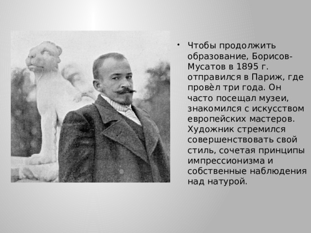 Чтобы продолжить образование, Борисов-Мусатов в 1895 г. отправился в Париж, где провѐл три года. Он часто посещал музеи, знакомился с искусством европейских мастеров. Художник стремился совершенствовать свой стиль, сочетая принципы импрессионизма и собственные наблюдения над натурой. 