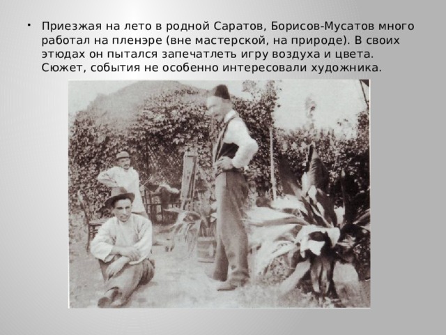 Приезжая на лето в родной Саратов, Борисов-Мусатов много работал на пленэре (вне мастерской, на природе). В своих этюдах он пытался запечатлеть игру воздуха и цвета. Сюжет, события не особенно интересовали художника. 