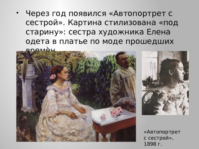 Через год появился «Автопортрет с сестрой». Картина стилизована «под старину»: сестра художника Елена одета в платье по моде прошедших времѐн. «Автопортрет с сестрой», 1898 г. 