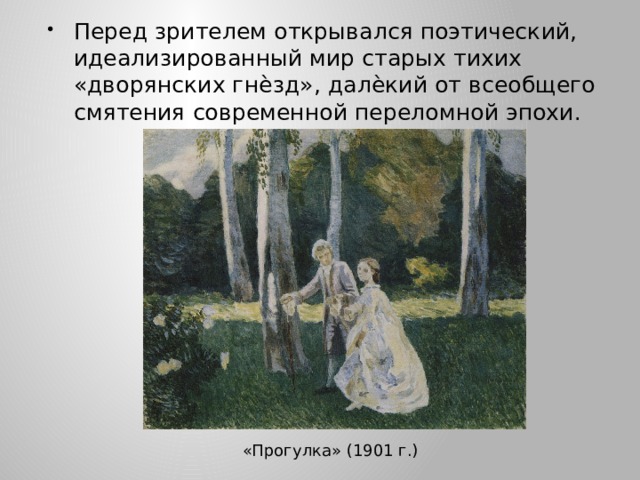 Перед зрителем открывался поэтический, идеализированный мир старых тихих «дворянских гнѐзд», далѐкий от всеобщего смятения современной переломной эпохи.  «Прогулка» (1901 г.) 