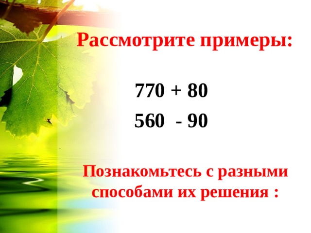 Рассмотрите примеры: 770 + 80 560 - 90 Познакомьтесь с разными способами их решения : 