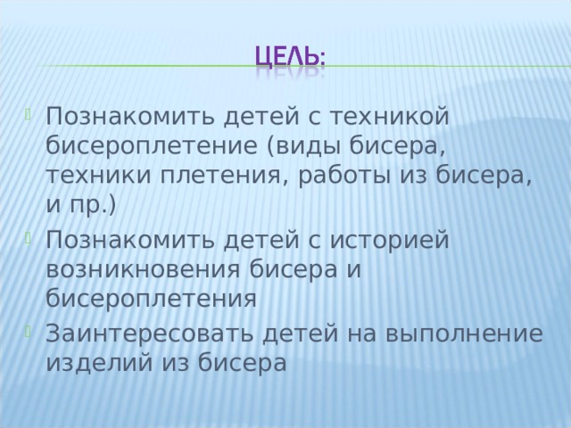 Познакомить детей с техникой бисероплетение (виды бисера, техники плетения, работы из бисера, и пр.) Познакомить детей с историей возникновения бисера и бисероплетения Заинтересовать детей на выполнение изделий из бисера       