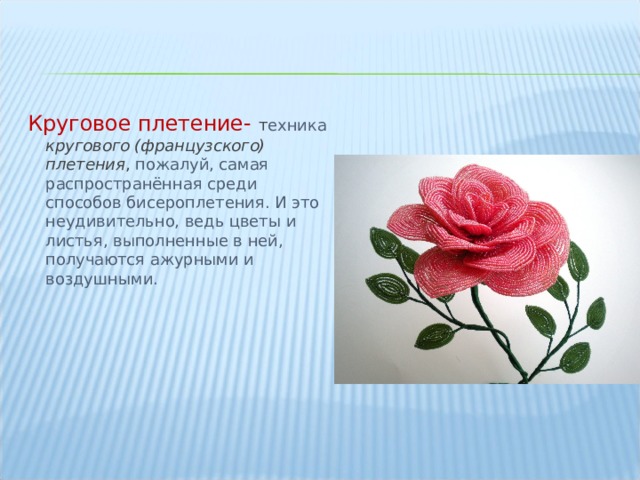 Круговое плетение- т ехника кругового (французского) плетения , пожалуй, самая распространённая среди способов бисероплетения. И это неудивительно, ведь цветы и листья, выполненные в ней, получаются ажурными и воздушными. 