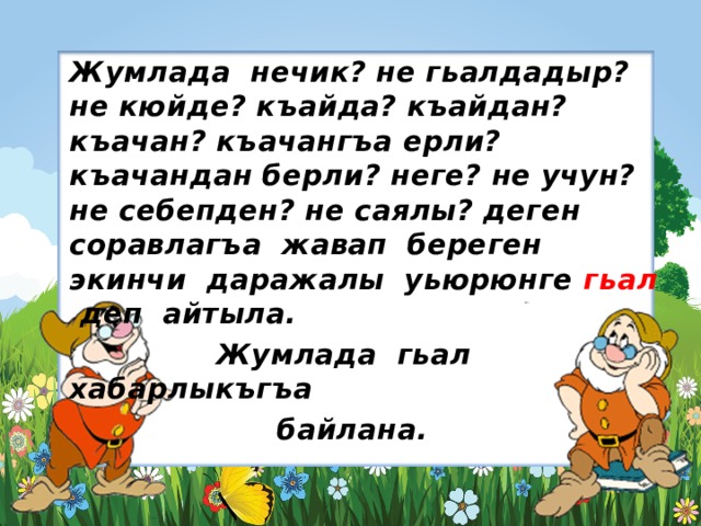   Жумлада нечик? не гьалдадыр? не кюйде? къайда? къайдан? къачан? къачангъа ерли? къачандан берли? неге? не учун? не себепден? не саялы? деген соравлагъа жавап береген экинчи даражалы уьюрюнге гьал деп айтыла.  Жумлада гьал хабарлыкъгъа  байлана. 