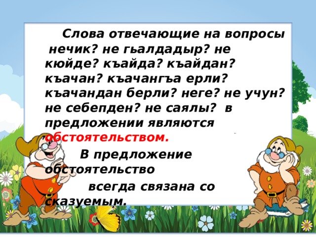  Слова отвечающие на вопросы нечик? не гьалдадыр? не кюйде? къайда? къайдан? къачан? къачангъа ерли? къачандан берли? неге? не учун? не себепден? не саялы? в предложении являются обстоятельством.  В предложение обстоятельство  всегда связана со сказуемым. 