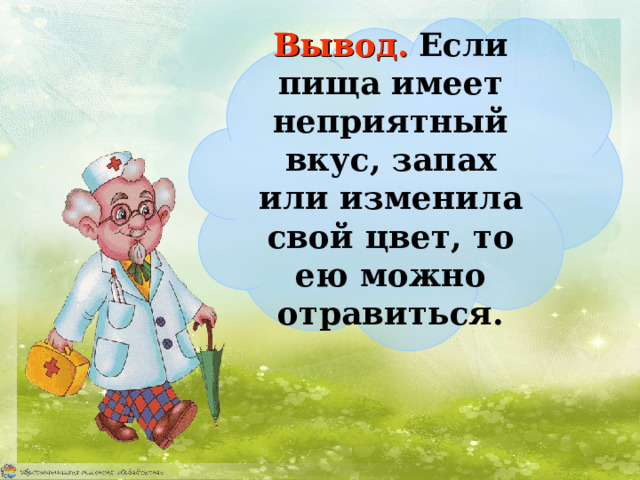 Вывод.  Если пища имеет неприятный вкус, запах или изменила свой цвет, то ею можно отравиться. 