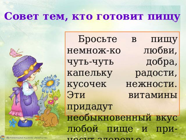 Совет тем, кто готовит пищу Бросьте в пищу немнож-ко любви, чуть-чуть добра, капельку радости, кусочек нежности. Эти витамины придадут необыкновенный вкус любой пище и при-несут здоровье. 