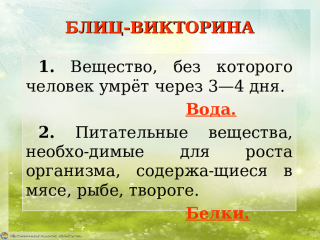 БЛИЦ-ВИКТОРИНА 1. Вещество, без которого человек умрёт через 3—4 дня.      Вода. 2. Питательные вещества, необхо-димые для роста организма, содержа-щиеся в мясе, рыбе, твороге.      Белки. 