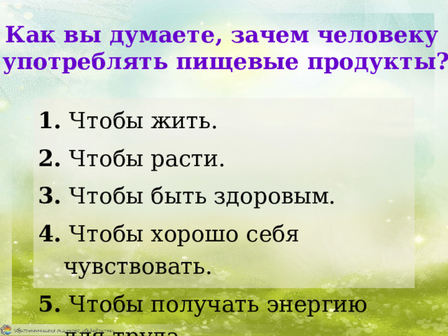 Как вы думаете, зачем человеку  употреблять пищевые продукты? 1. Чтобы жить. 2. Чтобы расти. 3. Чтобы быть здоровым. 4. Чтобы хорошо себя чувствовать. 5. Чтобы получать энергию для труда. 