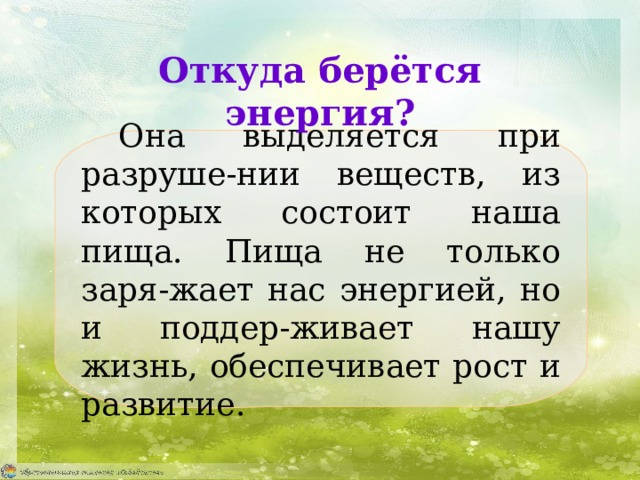 Откуда берётся энергия? Она выделяется при разруше-нии веществ, из которых состоит наша пища. Пища не только заря-жает нас энергией, но и поддер-живает нашу жизнь, обеспечивает рост и развитие. 